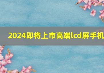 2024即将上市高端lcd屏手机