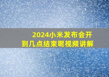 2024小米发布会开到几点结束呢视频讲解