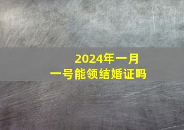 2024年一月一号能领结婚证吗