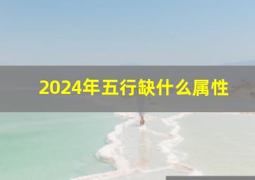 2024年五行缺什么属性