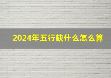 2024年五行缺什么怎么算