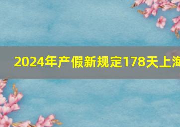 2024年产假新规定178天上海