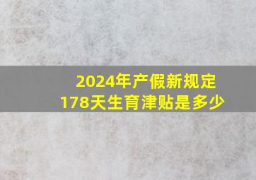 2024年产假新规定178天生育津贴是多少