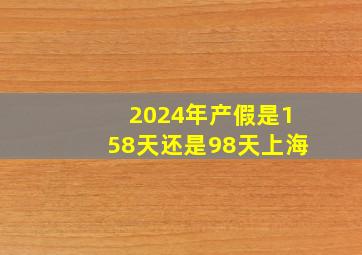 2024年产假是158天还是98天上海