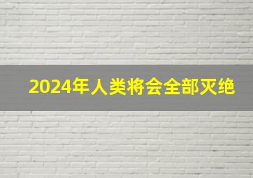 2024年人类将会全部灭绝