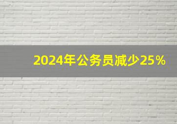 2024年公务员减少25%