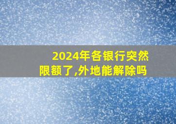 2024年各银行突然限额了,外地能解除吗