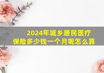 2024年城乡居民医疗保险多少钱一个月呢怎么算