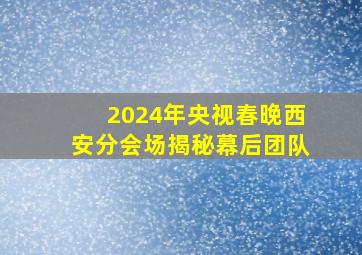 2024年央视春晚西安分会场揭秘幕后团队