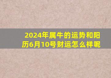 2024年属牛的运势和阳历6月10号财运怎么样呢