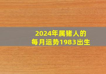 2024年属猪人的每月运势1983出生