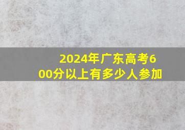 2024年广东高考600分以上有多少人参加