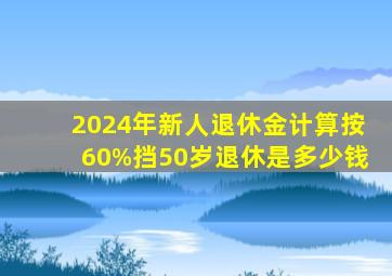 2024年新人退休金计算按60%挡50岁退休是多少钱