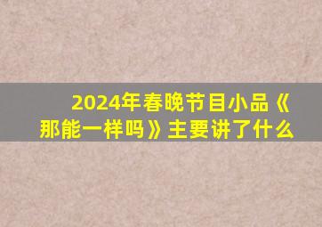 2024年春晚节目小品《那能一样吗》主要讲了什么