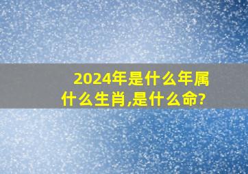 2024年是什么年属什么生肖,是什么命?