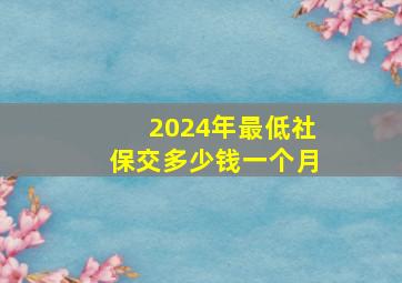 2024年最低社保交多少钱一个月