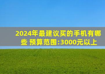 2024年最建议买的手机有哪些 预算范围:3000元以上