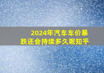 2024年汽车车价暴跌还会持续多久呢知乎