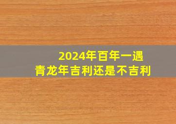 2024年百年一遇青龙年吉利还是不吉利