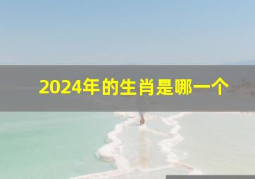 2024年的生肖是哪一个