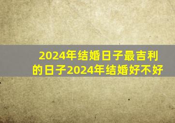 2024年结婚日子最吉利的日子2024年结婚好不好