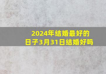 2024年结婚最好的日子3月31日结婚好吗