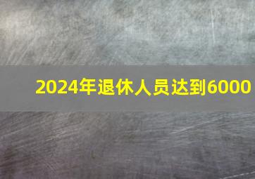 2024年退休人员达到6000