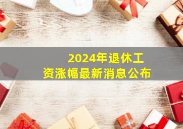 2024年退休工资涨幅最新消息公布