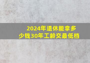 2024年退休能拿多少钱30年工龄交最低档