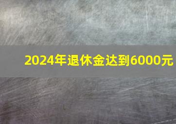 2024年退休金达到6000元