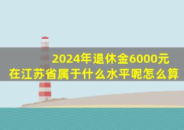 2024年退休金6000元在江苏省属于什么水平呢怎么算