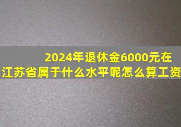 2024年退休金6000元在江苏省属于什么水平呢怎么算工资