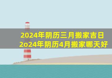 2024年阴历三月搬家吉日2o24年阴历4月搬家哪天好