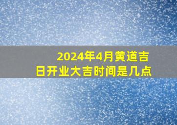 2024年4月黄道吉日开业大吉时间是几点