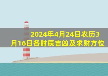 2024年4月24日农历3月16日各时辰吉凶及求财方位