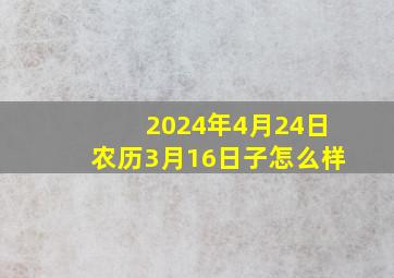 2024年4月24日农历3月16日子怎么样