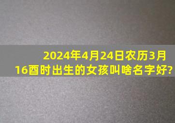 2024年4月24日农历3月16酉时出生的女孩叫啥名字好?