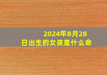 2024年8月28日出生的女孩是什么命