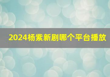 2024杨紫新剧哪个平台播放