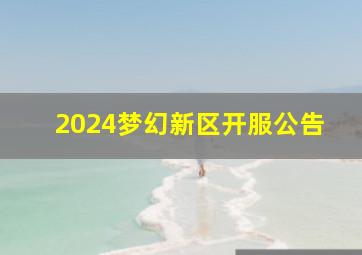 2024梦幻新区开服公告