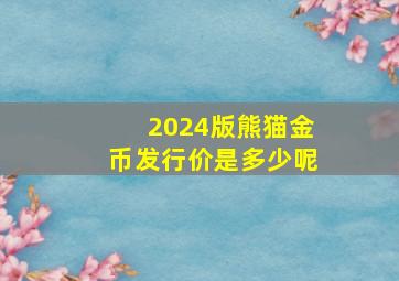 2024版熊猫金币发行价是多少呢