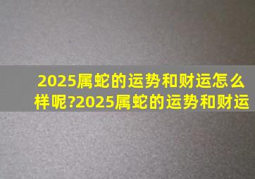 2025属蛇的运势和财运怎么样呢?2025属蛇的运势和财运