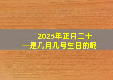 2025年正月二十一是几月几号生日的呢