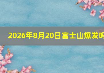 2026年8月20日富士山爆发吗