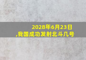 2028年6月23日,我国成功发射北斗几号