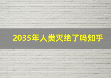 2035年人类灭绝了吗知乎