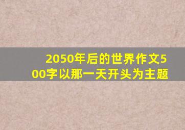 2050年后的世界作文500字以那一天开头为主题