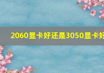 2060显卡好还是3050显卡好