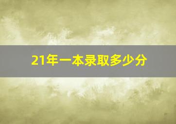 21年一本录取多少分