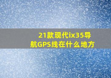 21款现代ix35导航GPS线在什么地方